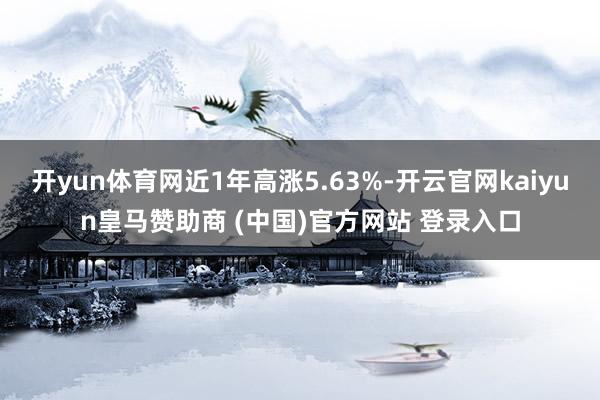 开yun体育网近1年高涨5.63%-开云官网kaiyun皇马赞助商 (中国)官方网站 登录入口