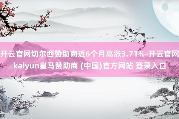 开云官网切尔西赞助商近6个月高涨3.71%-开云官网kaiyun皇马赞助商 (中国)官方网站 登录入口