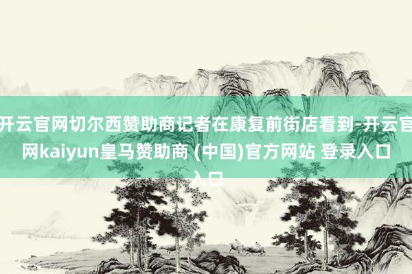 开云官网切尔西赞助商记者在康复前街店看到-开云官网kaiyun皇马赞助商 (中国)官方网站 登录入口