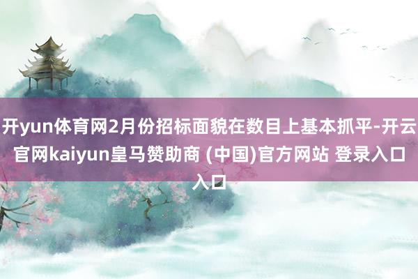 开yun体育网2月份招标面貌在数目上基本抓平-开云官网kaiyun皇马赞助商 (中国)官方网站 登录入口