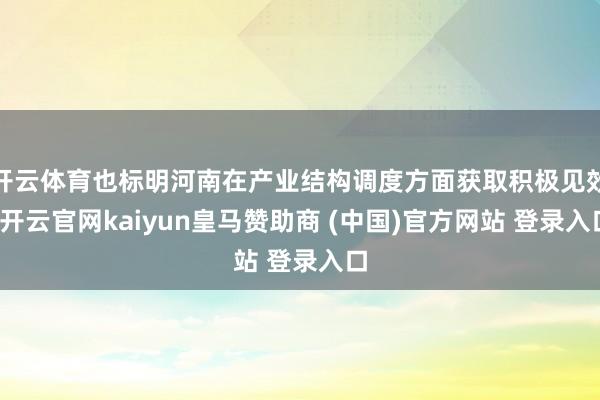 开云体育也标明河南在产业结构调度方面获取积极见效-开云官网kaiyun皇马赞助商 (中国)官方网站 登录入口