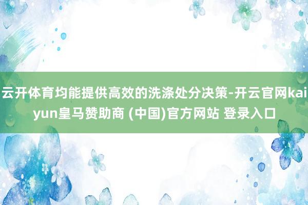 云开体育均能提供高效的洗涤处分决策-开云官网kaiyun皇马赞助商 (中国)官方网站 登录入口