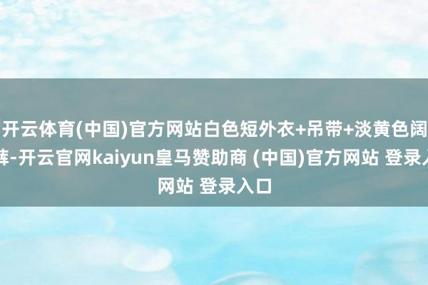 开云体育(中国)官方网站白色短外衣+吊带+淡黄色阔腿裤-开云官网kaiyun皇马赞助商 (中国)官方网站 登录入口