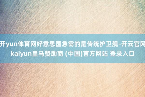 开yun体育网好意思国急需的是传统护卫舰-开云官网kaiyun皇马赞助商 (中国)官方网站 登录入口