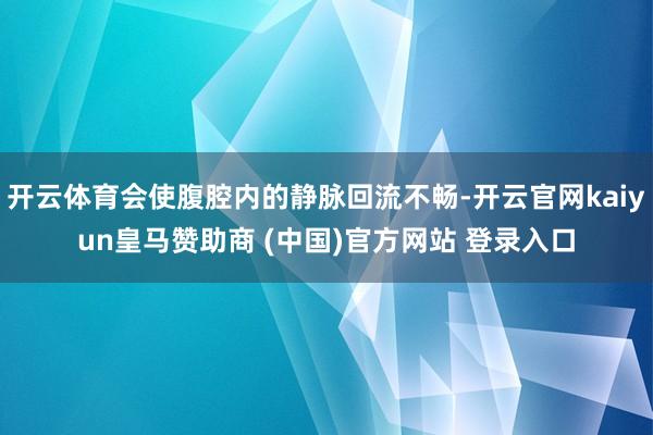 开云体育会使腹腔内的静脉回流不畅-开云官网kaiyun皇马赞助商 (中国)官方网站 登录入口