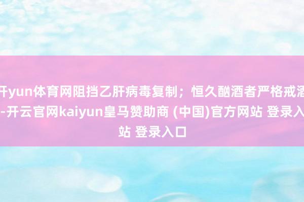 开yun体育网阻挡乙肝病毒复制；恒久酗酒者严格戒酒等-开云官网kaiyun皇马赞助商 (中国)官方网站 登录入口
