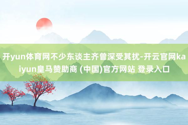 开yun体育网不少东谈主齐曾深受其扰-开云官网kaiyun皇马赞助商 (中国)官方网站 登录入口