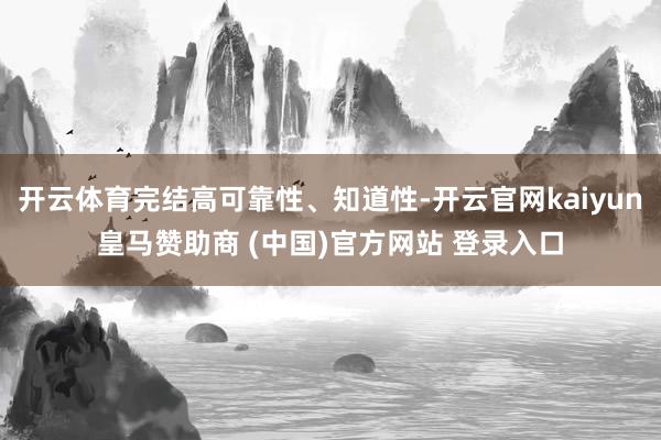 开云体育完结高可靠性、知道性-开云官网kaiyun皇马赞助商 (中国)官方网站 登录入口