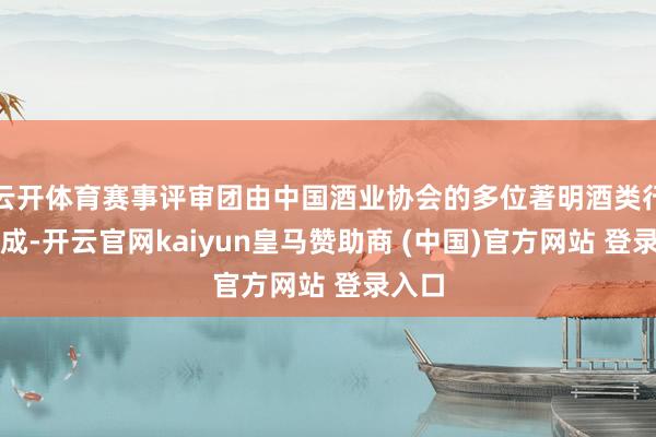 云开体育赛事评审团由中国酒业协会的多位著明酒类行家构成-开云官网kaiyun皇马赞助商 (中国)官方网站 登录入口