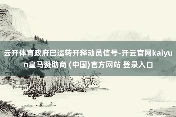 云开体育政府已运转开释动员信号-开云官网kaiyun皇马赞助商 (中国)官方网站 登录入口
