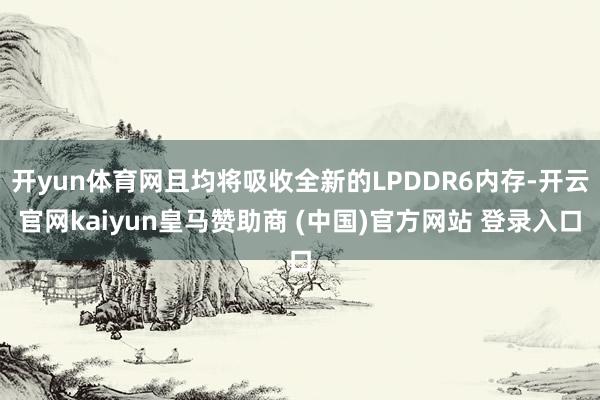 开yun体育网且均将吸收全新的LPDDR6内存-开云官网kaiyun皇马赞助商 (中国)官方网站 登录入口