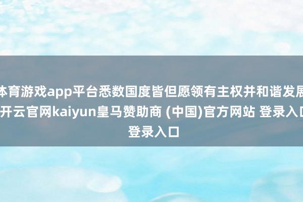 体育游戏app平台悉数国度皆但愿领有主权并和谐发展-开云官网kaiyun皇马赞助商 (中国)官方网站 登录入口