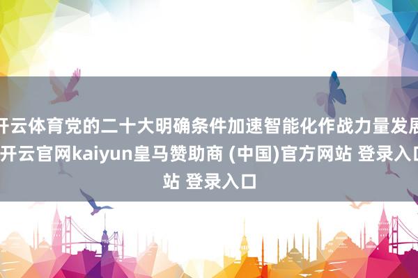 开云体育党的二十大明确条件加速智能化作战力量发展-开云官网kaiyun皇马赞助商 (中国)官方网站 登录入口