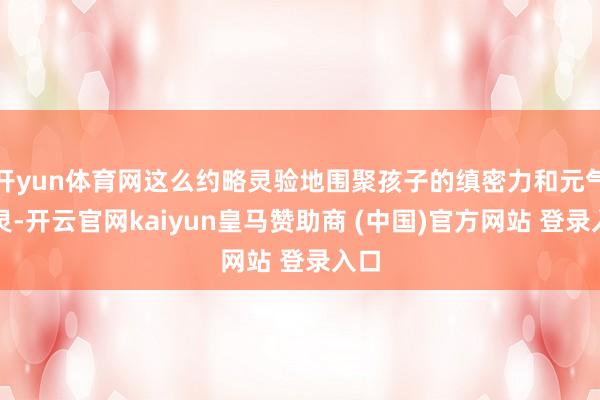 开yun体育网这么约略灵验地围聚孩子的缜密力和元气心灵-开云官网kaiyun皇马赞助商 (中国)官方网站 登录入口