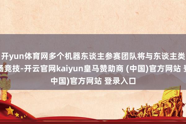 开yun体育网多个机器东谈主参赛团队将与东谈主类选手同场竞技-开云官网kaiyun皇马赞助商 (中国)官方网站 登录入口