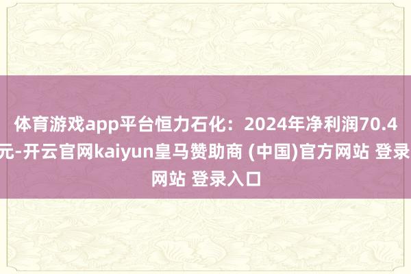 体育游戏app平台恒力石化：2024年净利润70.44亿元-开云官网kaiyun皇马赞助商 (中国)官方网站 登录入口