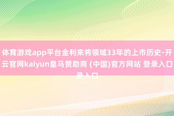 体育游戏app平台金利来将领域33年的上市历史-开云官网kaiyun皇马赞助商 (中国)官方网站 登录入口