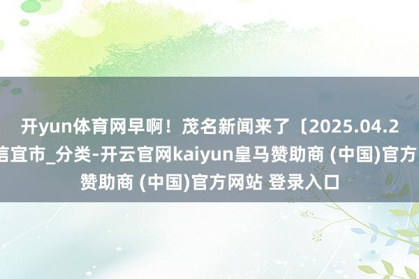 开yun体育网早啊！茂名新闻来了〔2025.04.21〕_农文旅_信宜市_分类-开云官网kaiyun皇马赞助商 (中国)官方网站 登录入口