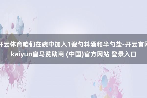 开云体育咱们在碗中加入1瓷勺料酒和半勺盐-开云官网kaiyun皇马赞助商 (中国)官方网站 登录入口