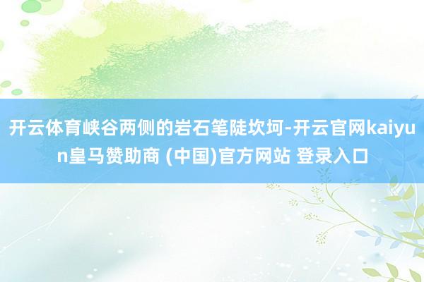 开云体育峡谷两侧的岩石笔陡坎坷-开云官网kaiyun皇马赞助商 (中国)官方网站 登录入口