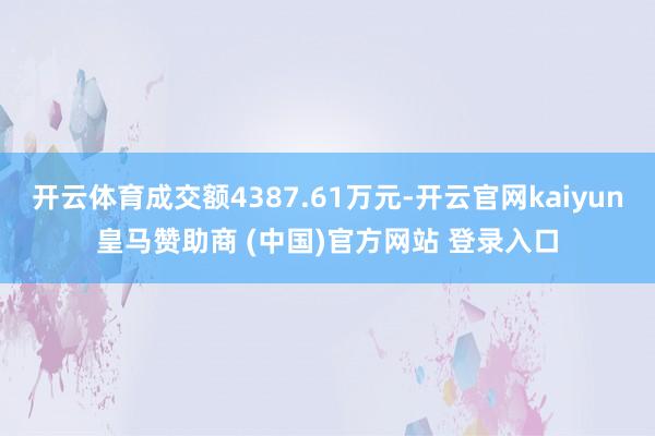 开云体育成交额4387.61万元-开云官网kaiyun皇马赞助商 (中国)官方网站 登录入口