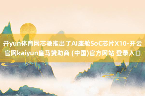 开yun体育网芯驰推出了AI座舱SoC芯片X10-开云官网kaiyun皇马赞助商 (中国)官方网站 登录入口