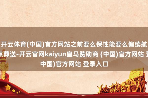 开云体育(中国)官方网站之前要么保性能要么偏续航总会有点葬送-开云官网kaiyun皇马赞助商 (中国)官方网站 登录入口