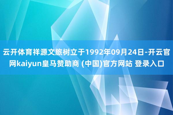 云开体育祥源文旅树立于1992年09月24日-开云官网kaiyun皇马赞助商 (中国)官方网站 登录入口
