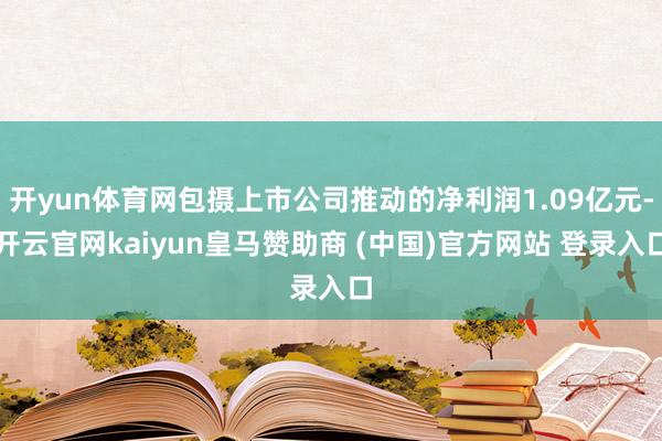 开yun体育网包摄上市公司推动的净利润1.09亿元-开云官网kaiyun皇马赞助商 (中国)官方网站 登录入口