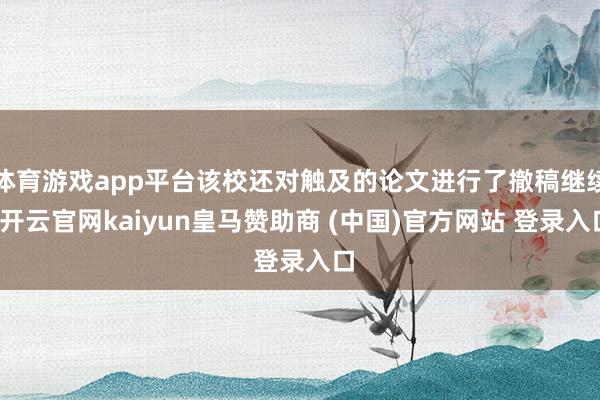 体育游戏app平台该校还对触及的论文进行了撤稿继续-开云官网kaiyun皇马赞助商 (中国)官方网站 登录入口