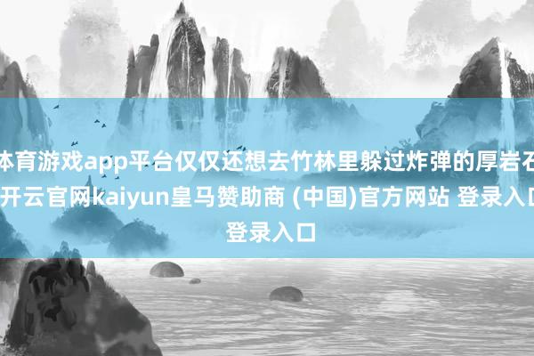 体育游戏app平台仅仅还想去竹林里躲过炸弹的厚岩石-开云官网kaiyun皇马赞助商 (中国)官方网站 登录入口