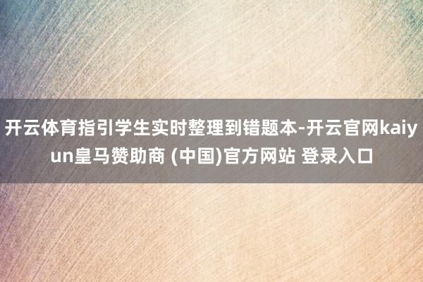 开云体育指引学生实时整理到错题本-开云官网kaiyun皇马赞助商 (中国)官方网站 登录入口