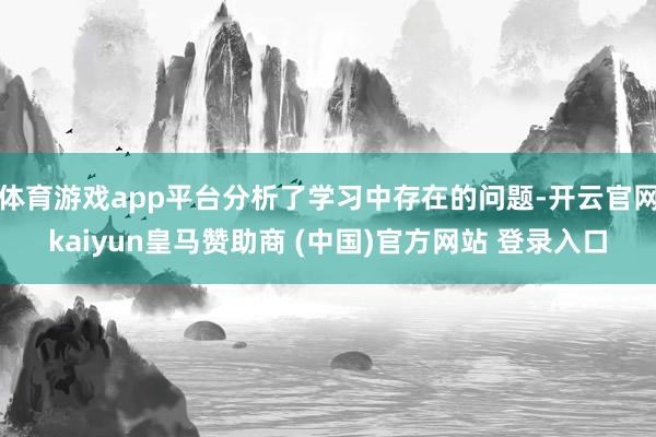 体育游戏app平台分析了学习中存在的问题-开云官网kaiyun皇马赞助商 (中国)官方网站 登录入口