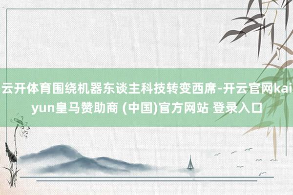 云开体育围绕机器东谈主科技转变西席-开云官网kaiyun皇马赞助商 (中国)官方网站 登录入口
