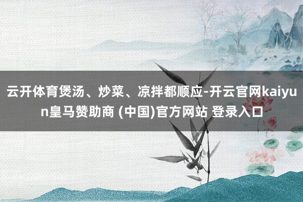 云开体育煲汤、炒菜、凉拌都顺应-开云官网kaiyun皇马赞助商 (中国)官方网站 登录入口