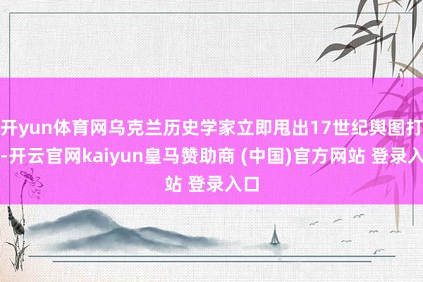 开yun体育网乌克兰历史学家立即甩出17世纪舆图打脸-开云官网kaiyun皇马赞助商 (中国)官方网站 登录入口