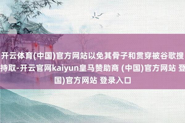 开云体育(中国)官方网站以免其骨子和贯穿被谷歌搜索自动持取-开云官网kaiyun皇马赞助商 (中国)官方网站 登录入口