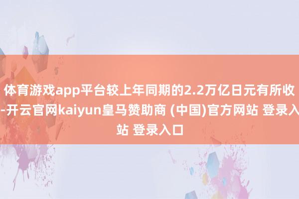 体育游戏app平台较上年同期的2.2万亿日元有所收窄-开云官网kaiyun皇马赞助商 (中国)官方网站 登录入口