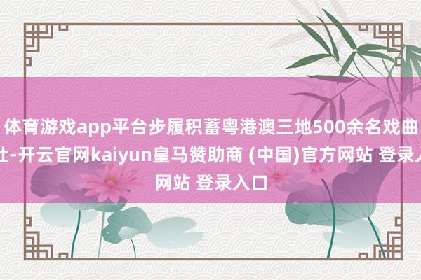 体育游戏app平台步履积蓄粤港澳三地500余名戏曲少壮-开云官网kaiyun皇马赞助商 (中国)官方网站 登录入口