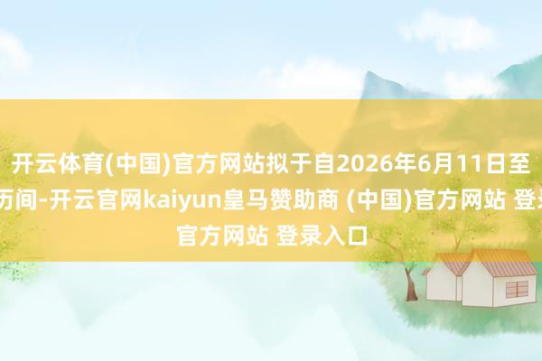 开云体育(中国)官方网站拟于自2026年6月11日至30日历间-开云官网kaiyun皇马赞助商 (中国)官方网站 登录入口
