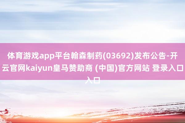 体育游戏app平台翰森制药(03692)发布公告-开云官网kaiyun皇马赞助商 (中国)官方网站 登录入口