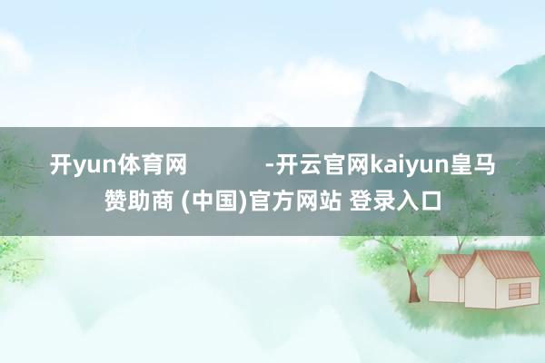 开yun体育网            -开云官网kaiyun皇马赞助商 (中国)官方网站 登录入口