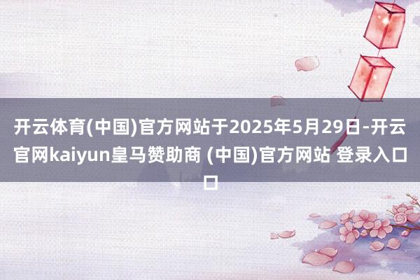 开云体育(中国)官方网站于2025年5月29日-开云官网kaiyun皇马赞助商 (中国)官方网站 登录入口
