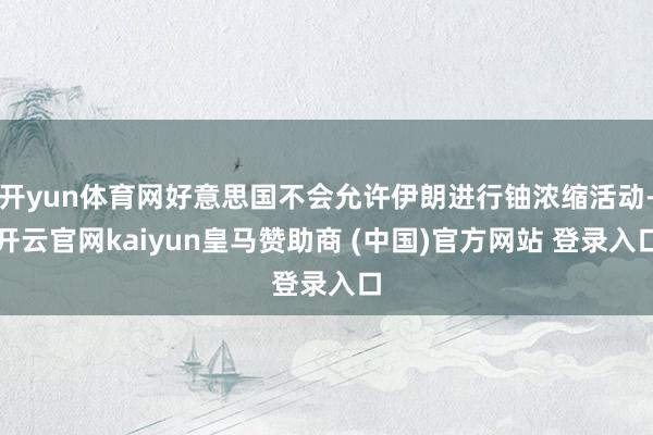 开yun体育网好意思国不会允许伊朗进行铀浓缩活动-开云官网kaiyun皇马赞助商 (中国)官方网站 登录入口