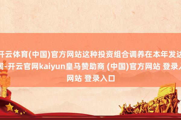 开云体育(中国)官方网站这种投资组合调养在本年发达开阔-开云官网kaiyun皇马赞助商 (中国)官方网站 登录入口