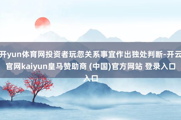 开yun体育网投资者玩忽关系事宜作出独处判断-开云官网kaiyun皇马赞助商 (中国)官方网站 登录入口