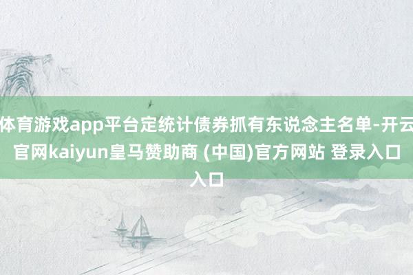 体育游戏app平台定统计债券抓有东说念主名单-开云官网kaiyun皇马赞助商 (中国)官方网站 登录入口