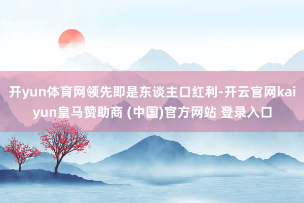 开yun体育网领先即是东谈主口红利-开云官网kaiyun皇马赞助商 (中国)官方网站 登录入口