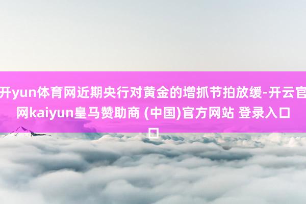 开yun体育网近期央行对黄金的增抓节拍放缓-开云官网kaiyun皇马赞助商 (中国)官方网站 登录入口