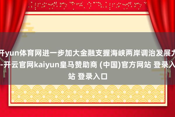 开yun体育网进一步加大金融支握海峡两岸调治发展力度-开云官网kaiyun皇马赞助商 (中国)官方网站 登录入口